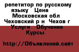 репетитор по русскому языку › Цена ­ 700 - Московская обл., Чеховский р-н, Чехов г. Услуги » Обучение. Курсы   